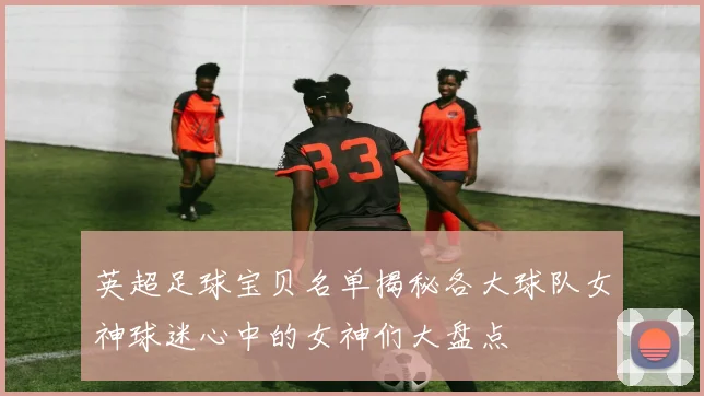 英超足球宝贝名单揭秘各大球队女神球迷心中的女神们大盘点
