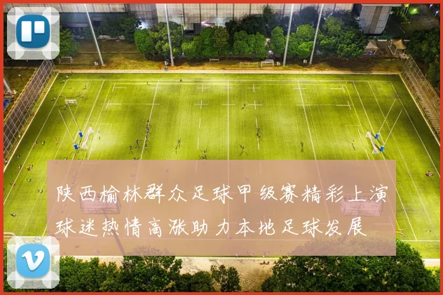 陕西榆林群众足球甲级赛精彩上演球迷热情高涨助力本地足球发展