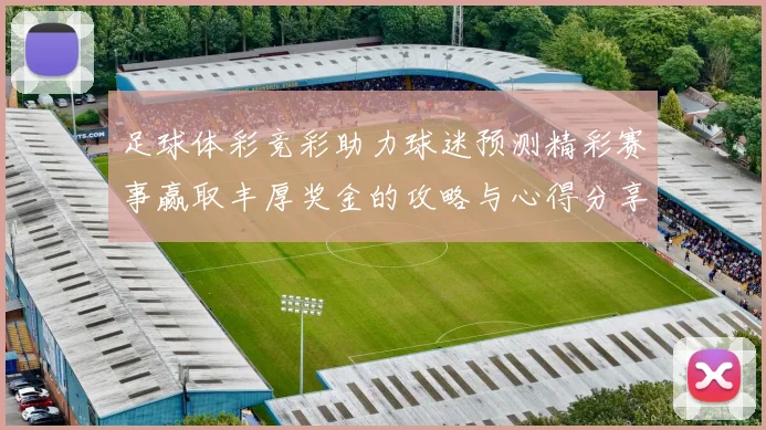 足球体彩竞彩助力球迷预测精彩赛事赢取丰厚奖金的攻略与心得分享