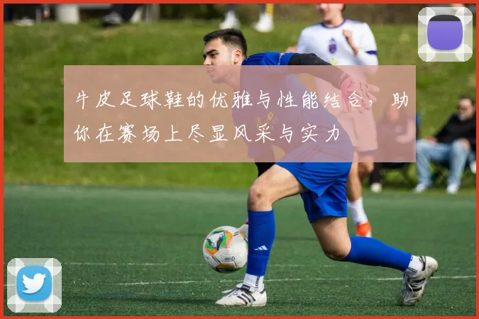 牛皮足球鞋的优雅与性能结合，助你在赛场上尽显风采与实力
