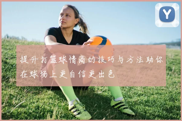 提升打篮球情商的技巧与方法助你在球场上更自信更出色