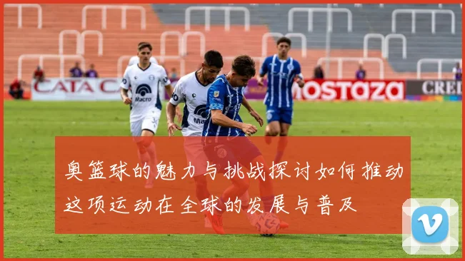 奥篮球的魅力与挑战探讨如何推动这项运动在全球的发展与普及