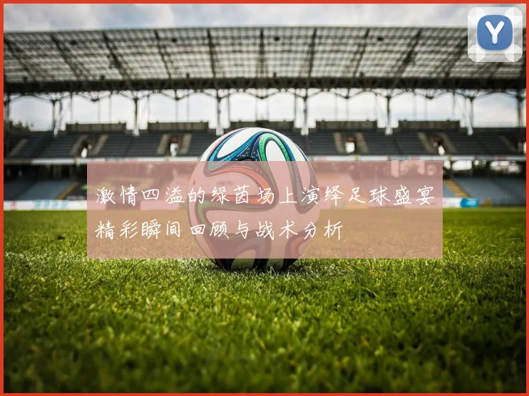 激情四溢的绿茵场上演绎足球盛宴精彩瞬间回顾与战术分析