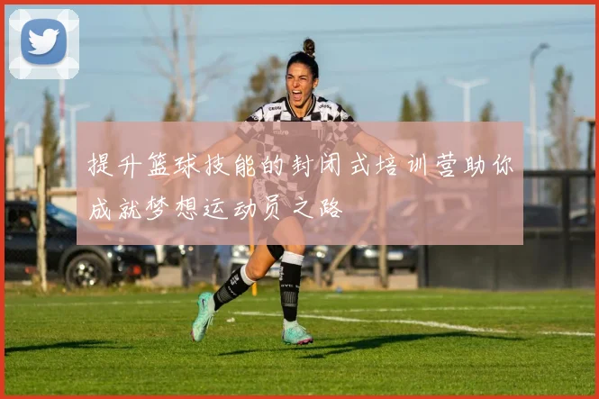 提升篮球技能的封闭式培训营助你成就梦想运动员之路
