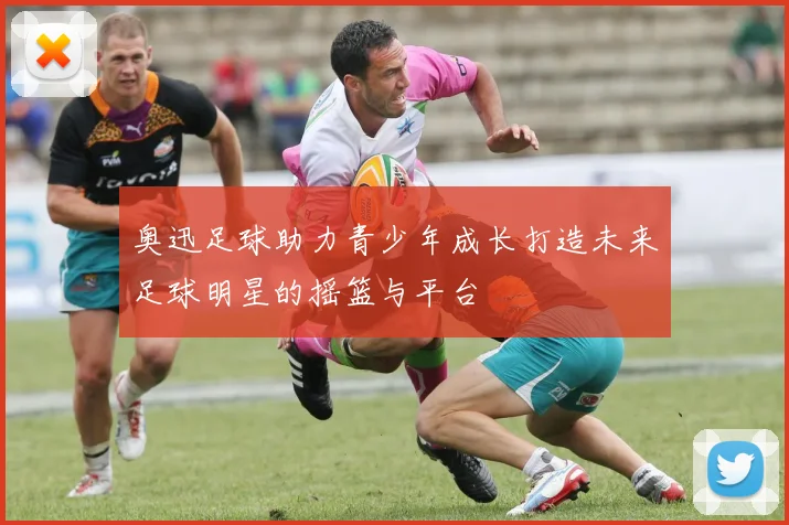 奥迅足球助力青少年成长打造未来足球明星的摇篮与平台