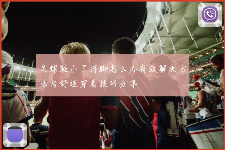 足球鞋小了挤脚怎么办有效解决方法与舒适穿着技巧分享