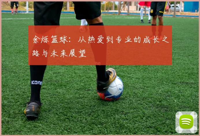 余烁篮球：从热爱到专业的成长之路与未来展望