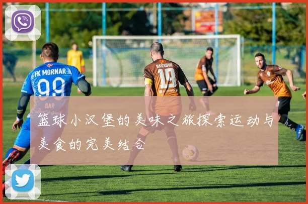 篮球小汉堡的美味之旅探索运动与美食的完美结合
