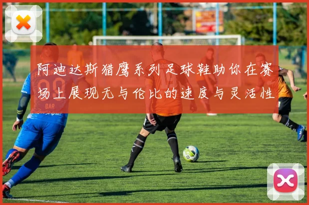 阿迪达斯猎鹰系列足球鞋助你在赛场上展现无与伦比的速度与灵活性