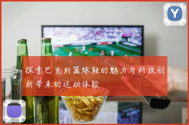 探索巴克利篮球鞋的魅力与科技创新带来的运动体验